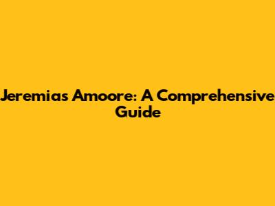 Jeremias Amoore: A Comprehensive Guide