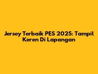 Jersey Terbaik PES 2025: Tampil Keren Di Lapangan