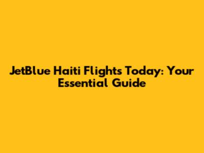 JetBlue Haiti Flights Today: Your Essential Guide