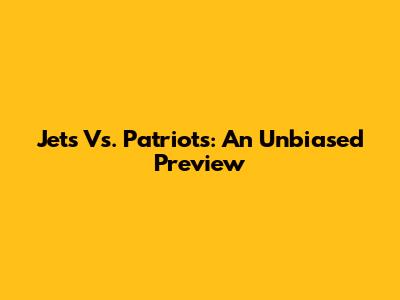Jets Vs. Patriots: An Unbiased Preview
