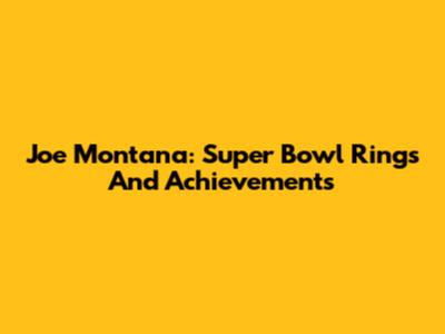 Joe Montana: Super Bowl Rings And Achievements