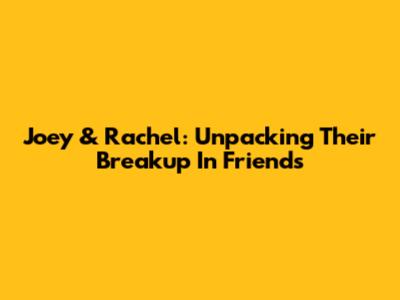 Joey & Rachel: Unpacking Their Breakup In Friends