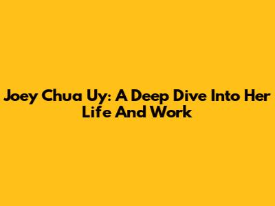 Joey Chua Uy: A Deep Dive Into Her Life And Work