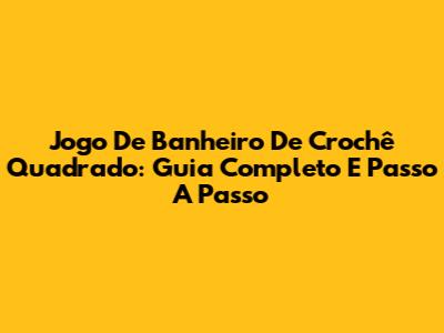 Jogo De Banheiro De Crochê Quadrado: Guia Completo E Passo A Passo