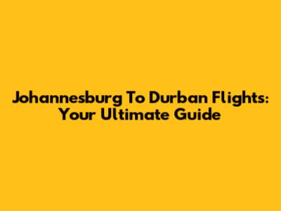 Johannesburg To Durban Flights: Your Ultimate Guide