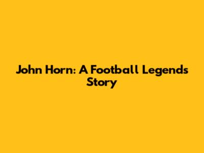 John Horn: A Football Legend's Story