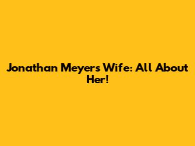 Jonathan Meyers Wife: All About Her!