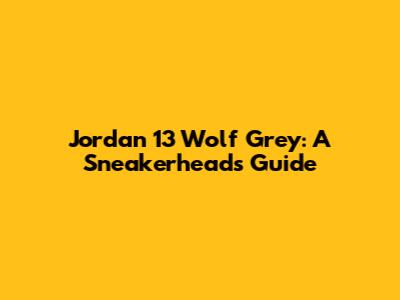 Jordan 13 Wolf Grey: A Sneakerhead's Guide