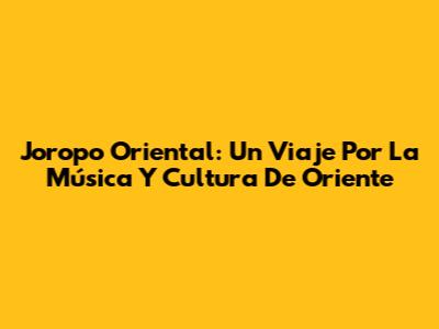 Joropo Oriental: Un Viaje Por La Música Y Cultura De Oriente