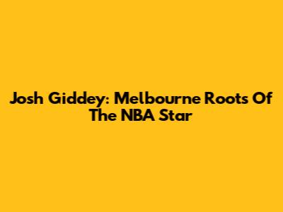 Josh Giddey: Melbourne Roots Of The NBA Star