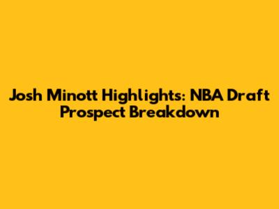 Josh Minott Highlights: NBA Draft Prospect Breakdown