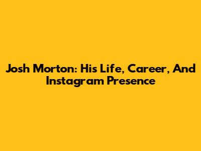 Josh Morton: His Life, Career, And Instagram Presence