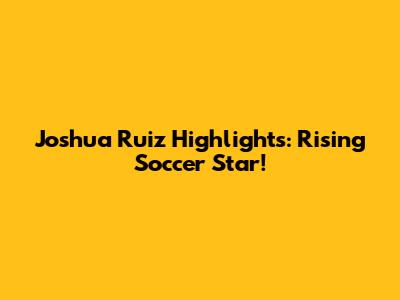 Joshua Ruiz Highlights: Rising Soccer Star!