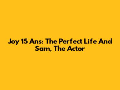 Joy 15 Ans: The Perfect Life And Sam, The Actor