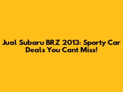 Jual Subaru BRZ 2013: Sporty Car Deals You Can't Miss!
