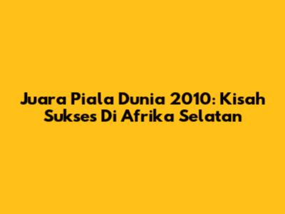 Juara Piala Dunia 2010: Kisah Sukses Di Afrika Selatan