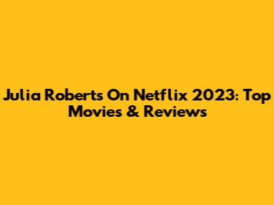 Julia Roberts On Netflix 2023: Top Movies & Reviews