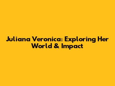 Juliana Veronica: Exploring Her World & Impact