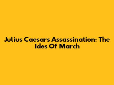 Julius Caesar's Assassination: The Ides Of March