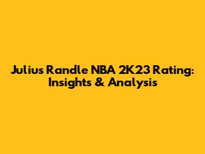 Julius Randle NBA 2K23 Rating: Insights & Analysis