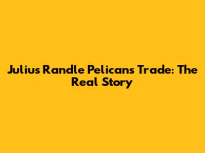 Julius Randle Pelicans Trade: The Real Story