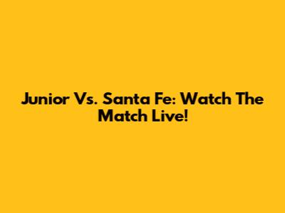 Junior Vs. Santa Fe: Watch The Match Live!
