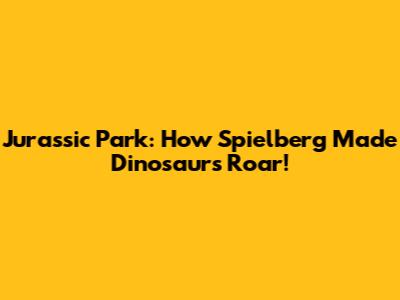 Jurassic Park: How Spielberg Made Dinosaurs Roar!