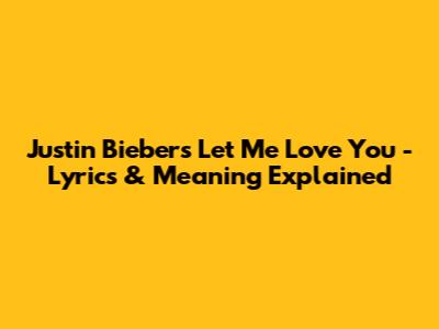 Justin Bieber's 'Let Me Love You' - Lyrics & Meaning Explained