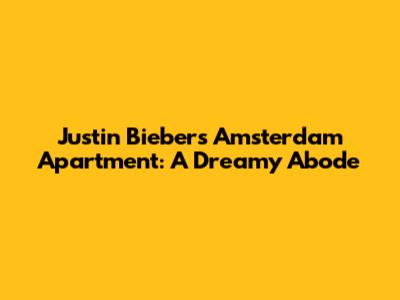 Justin Bieber's Amsterdam Apartment: A Dreamy Abode
