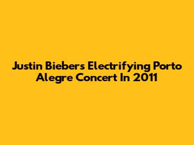 Justin Bieber's Electrifying Porto Alegre Concert In 2011