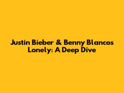 Justin Bieber & Benny Blanco's "Lonely": A Deep Dive