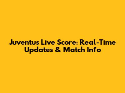Juventus Live Score: Real-Time Updates & Match Info