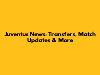 Juventus News: Transfers, Match Updates & More
