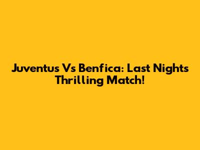 Juventus Vs Benfica: Last Night's Thrilling Match!