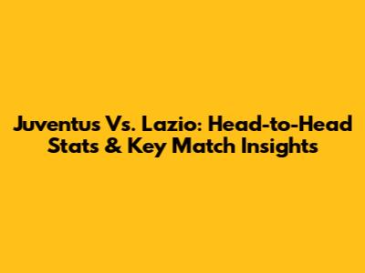 Juventus Vs. Lazio: Head-to-Head Stats & Key Match Insights