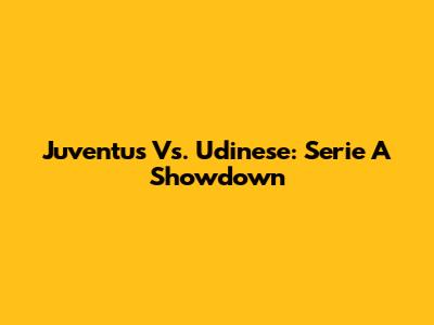 Juventus Vs. Udinese: Serie A Showdown