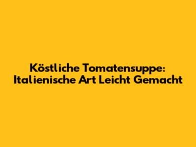 Köstliche Tomatensuppe: Italienische Art Leicht Gemacht