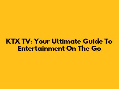 KTX TV: Your Ultimate Guide To Entertainment On The Go