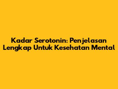 Kadar Serotonin: Penjelasan Lengkap Untuk Kesehatan Mental