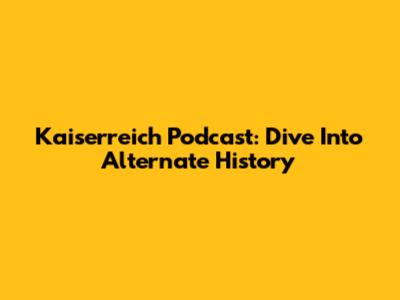 Kaiserreich Podcast: Dive Into Alternate History