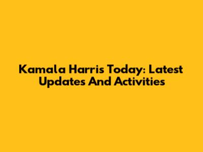 Kamala Harris Today: Latest Updates And Activities