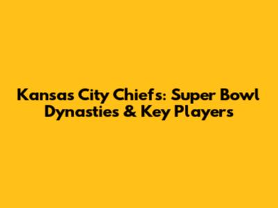 Kansas City Chiefs: Super Bowl Dynasties & Key Players