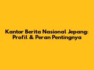 Kantor Berita Nasional Jepang: Profil & Peran Pentingnya
