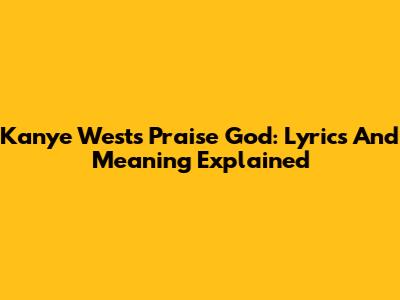 Kanye West's Praise God: Lyrics And Meaning Explained