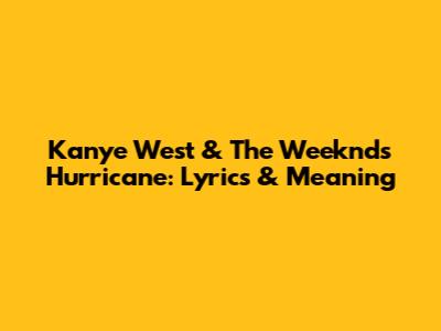 Kanye West & The Weeknd's 'Hurricane': Lyrics & Meaning