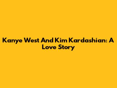 Kanye West And Kim Kardashian: A Love Story