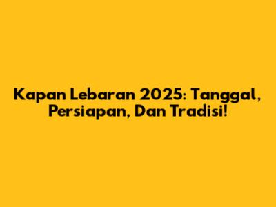 Kapan Lebaran 2025: Tanggal, Persiapan, Dan Tradisi!