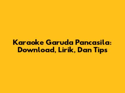 Karaoke Garuda Pancasila: Download, Lirik, Dan Tips