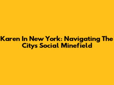 Karen In New York: Navigating The City's Social Minefield
