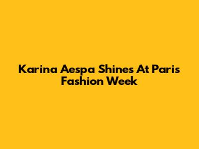 Karina Aespa Shines At Paris Fashion Week